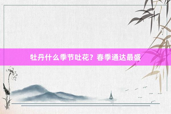 牡丹什么季节吐花?春季通达最盛