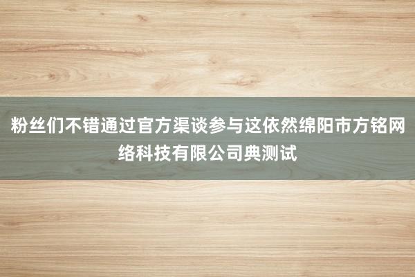 粉丝们不错通过官方渠谈参与这依然绵阳市方铭网络科技有限公司典测试